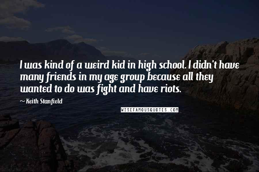 Keith Stanfield Quotes: I was kind of a weird kid in high school. I didn't have many friends in my age group because all they wanted to do was fight and have riots.