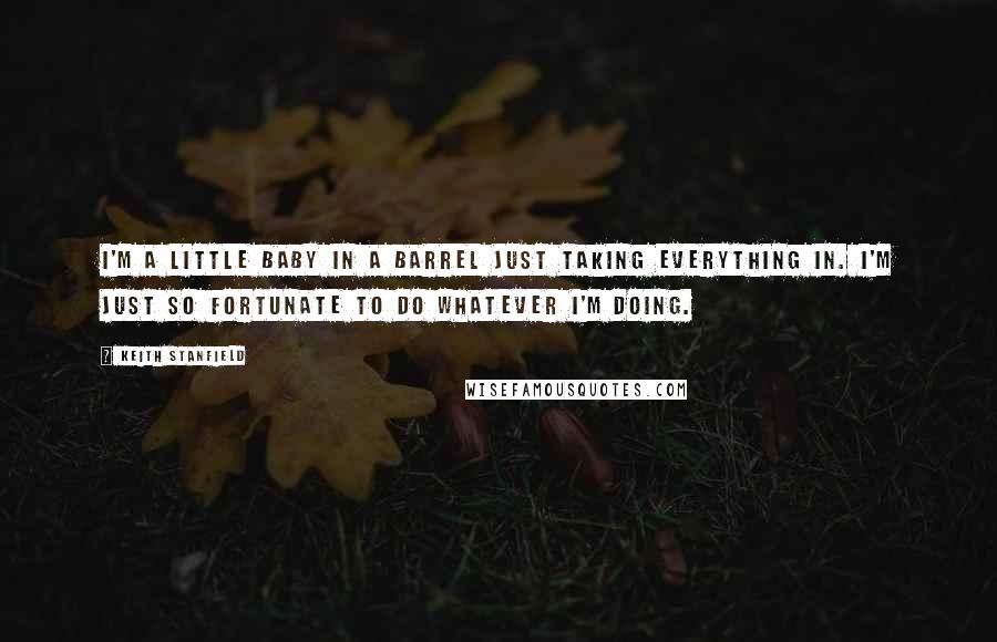 Keith Stanfield Quotes: I'm a little baby in a barrel just taking everything in. I'm just so fortunate to do whatever I'm doing.