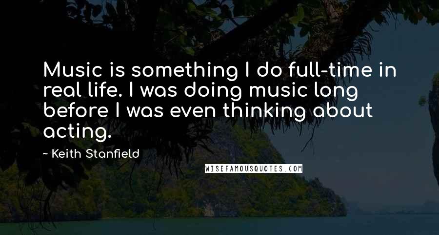 Keith Stanfield Quotes: Music is something I do full-time in real life. I was doing music long before I was even thinking about acting.