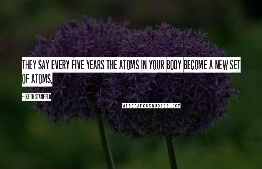 Keith Stanfield Quotes: They say every five years the atoms in your body become a new set of atoms.