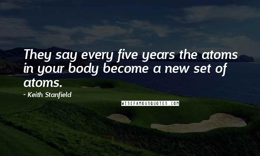 Keith Stanfield Quotes: They say every five years the atoms in your body become a new set of atoms.