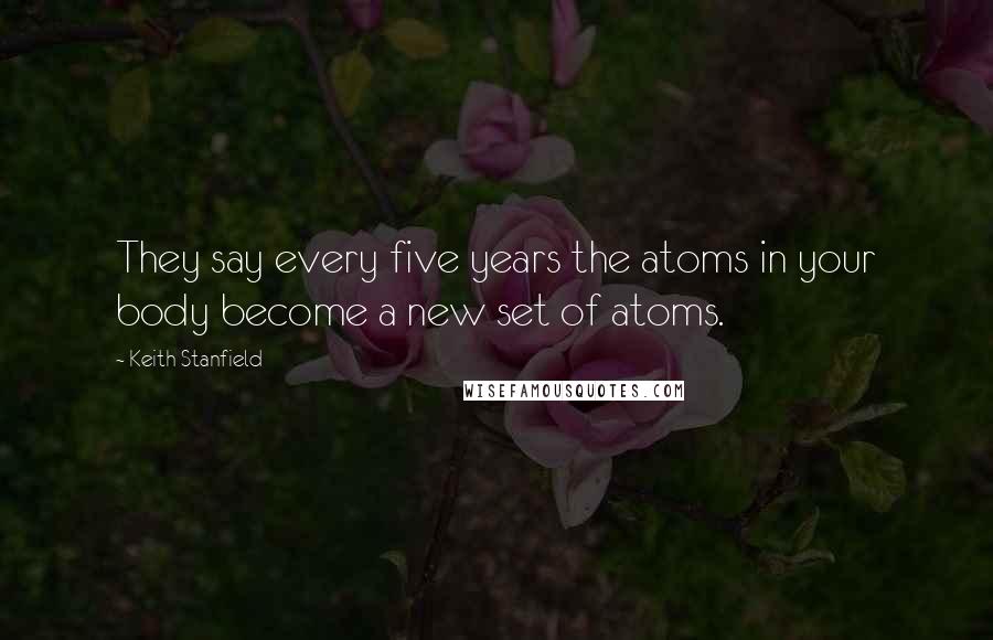 Keith Stanfield Quotes: They say every five years the atoms in your body become a new set of atoms.