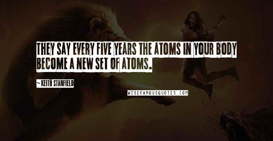 Keith Stanfield Quotes: They say every five years the atoms in your body become a new set of atoms.