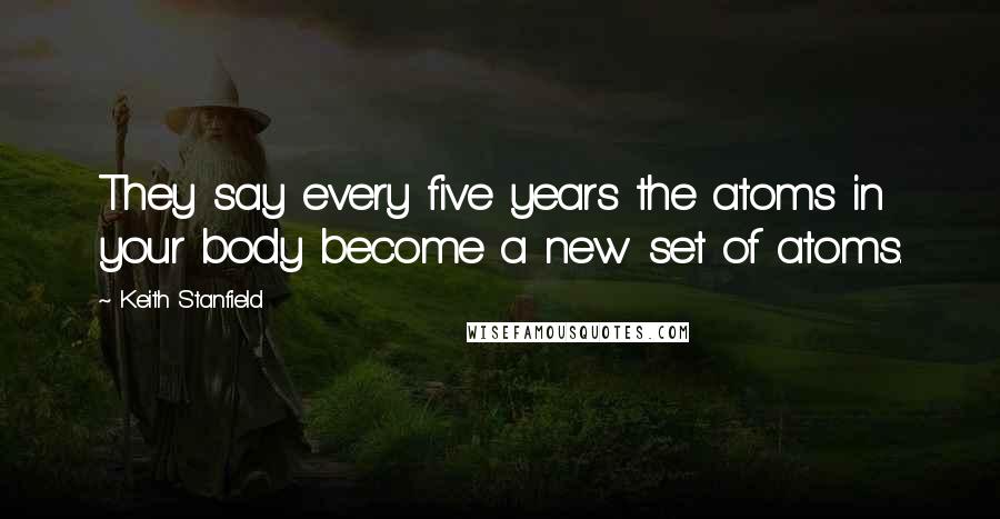 Keith Stanfield Quotes: They say every five years the atoms in your body become a new set of atoms.