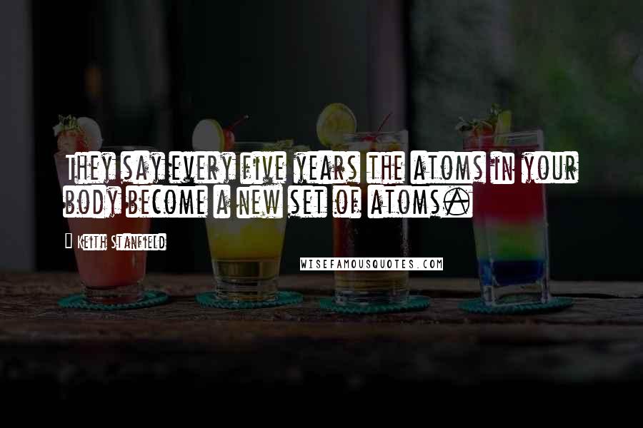 Keith Stanfield Quotes: They say every five years the atoms in your body become a new set of atoms.