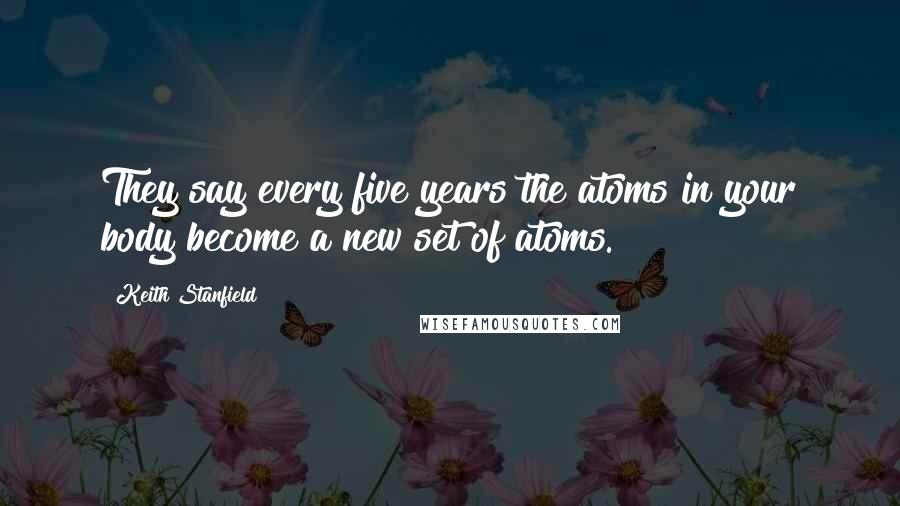 Keith Stanfield Quotes: They say every five years the atoms in your body become a new set of atoms.
