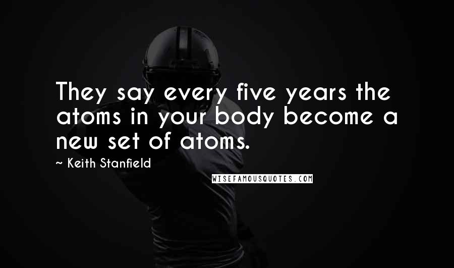 Keith Stanfield Quotes: They say every five years the atoms in your body become a new set of atoms.