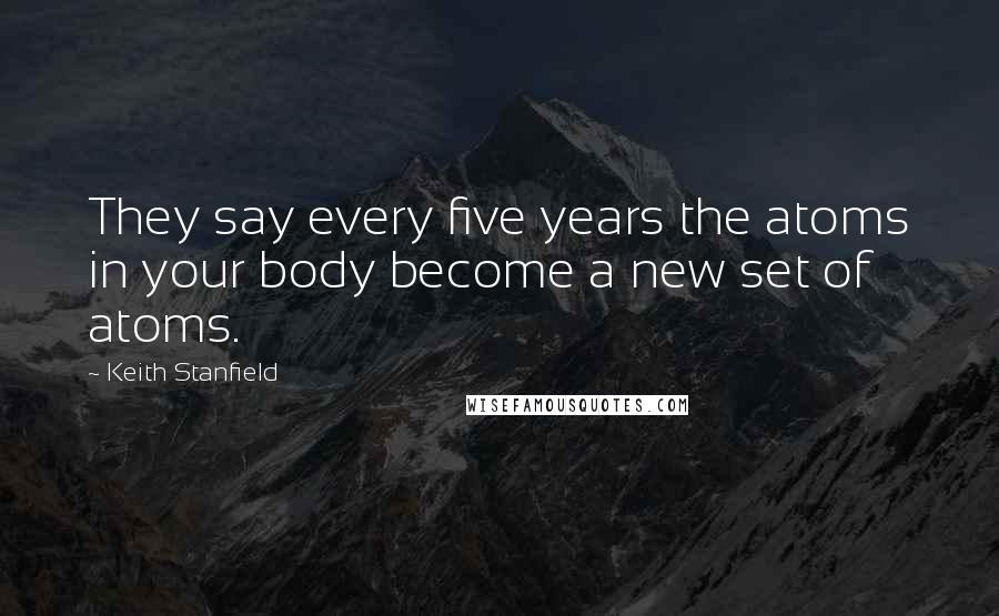 Keith Stanfield Quotes: They say every five years the atoms in your body become a new set of atoms.