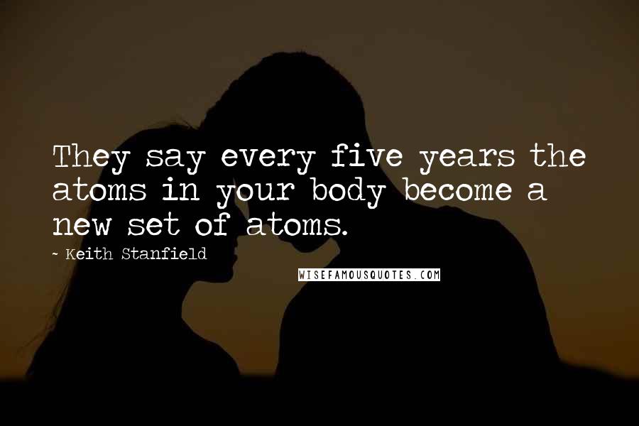 Keith Stanfield Quotes: They say every five years the atoms in your body become a new set of atoms.
