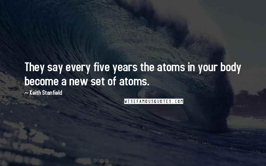 Keith Stanfield Quotes: They say every five years the atoms in your body become a new set of atoms.