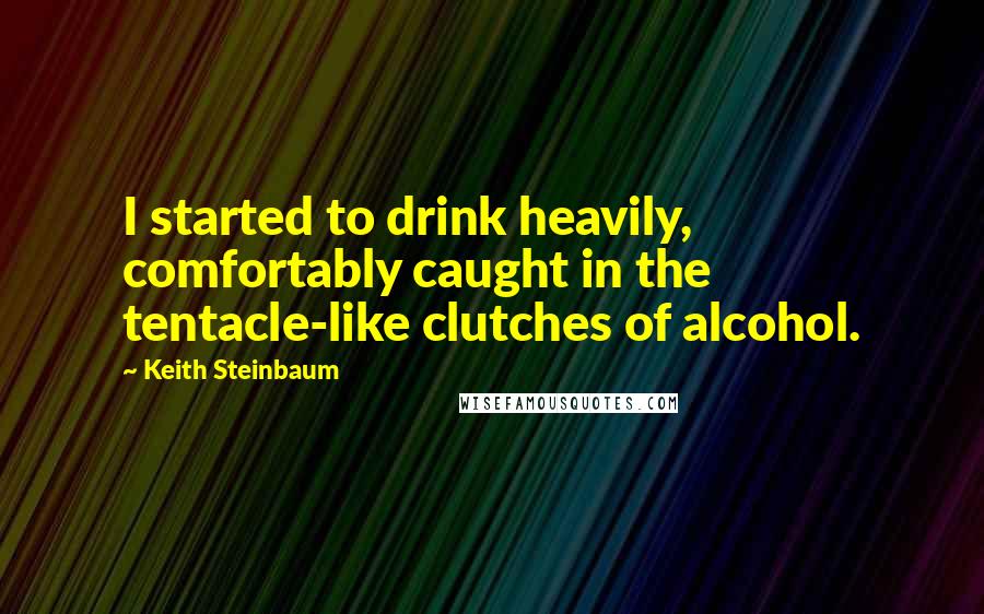 Keith Steinbaum Quotes: I started to drink heavily, comfortably caught in the tentacle-like clutches of alcohol.