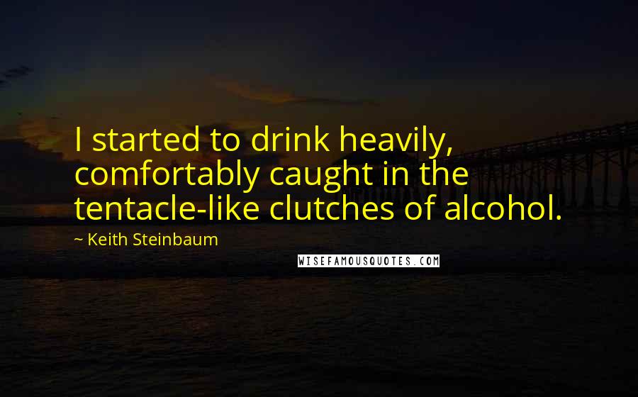 Keith Steinbaum Quotes: I started to drink heavily, comfortably caught in the tentacle-like clutches of alcohol.