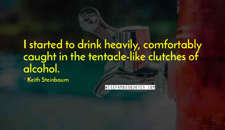 Keith Steinbaum Quotes: I started to drink heavily, comfortably caught in the tentacle-like clutches of alcohol.