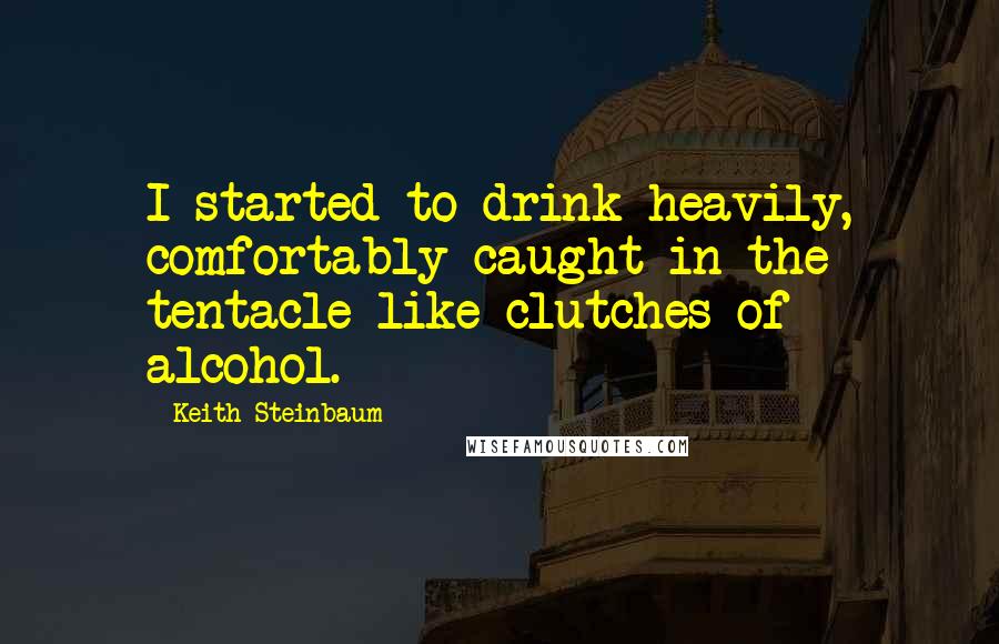 Keith Steinbaum Quotes: I started to drink heavily, comfortably caught in the tentacle-like clutches of alcohol.