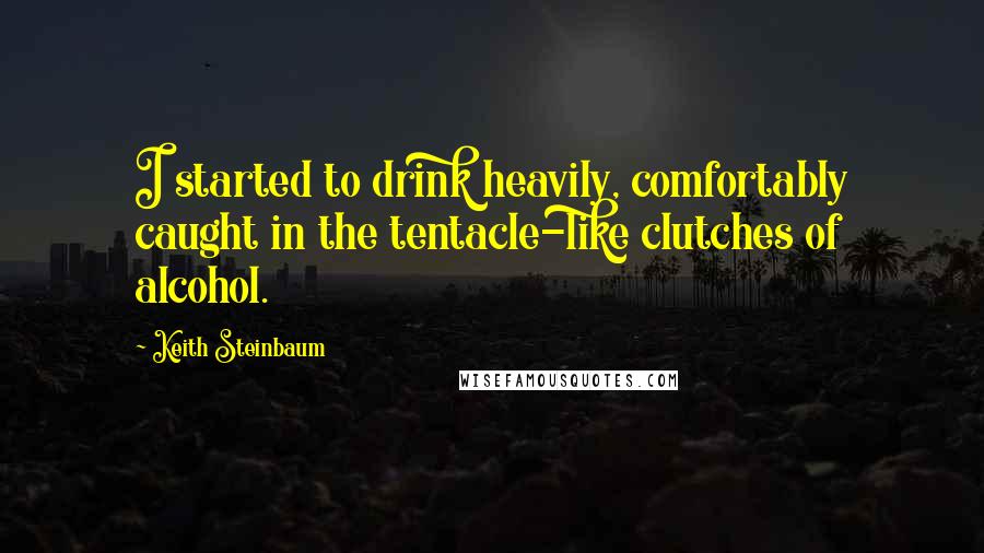 Keith Steinbaum Quotes: I started to drink heavily, comfortably caught in the tentacle-like clutches of alcohol.