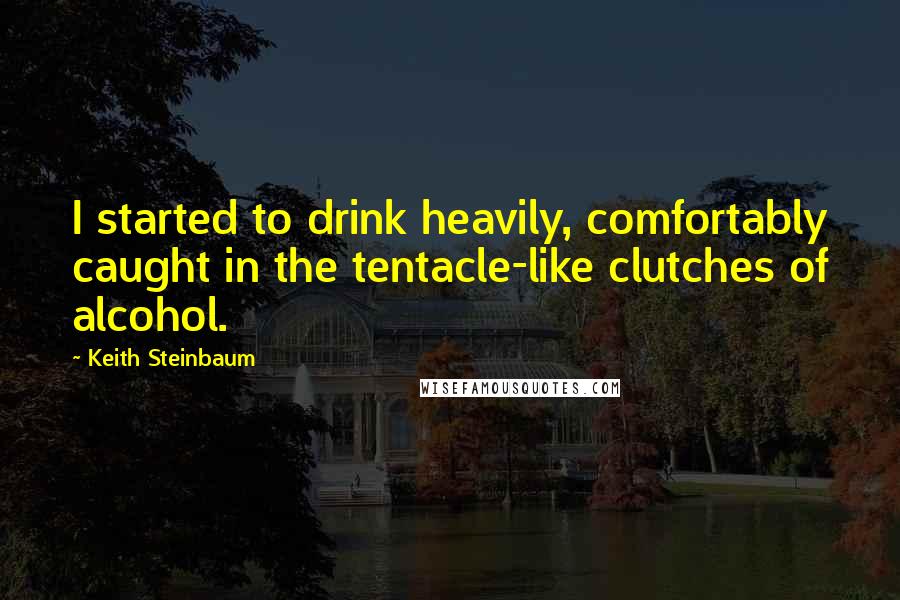 Keith Steinbaum Quotes: I started to drink heavily, comfortably caught in the tentacle-like clutches of alcohol.