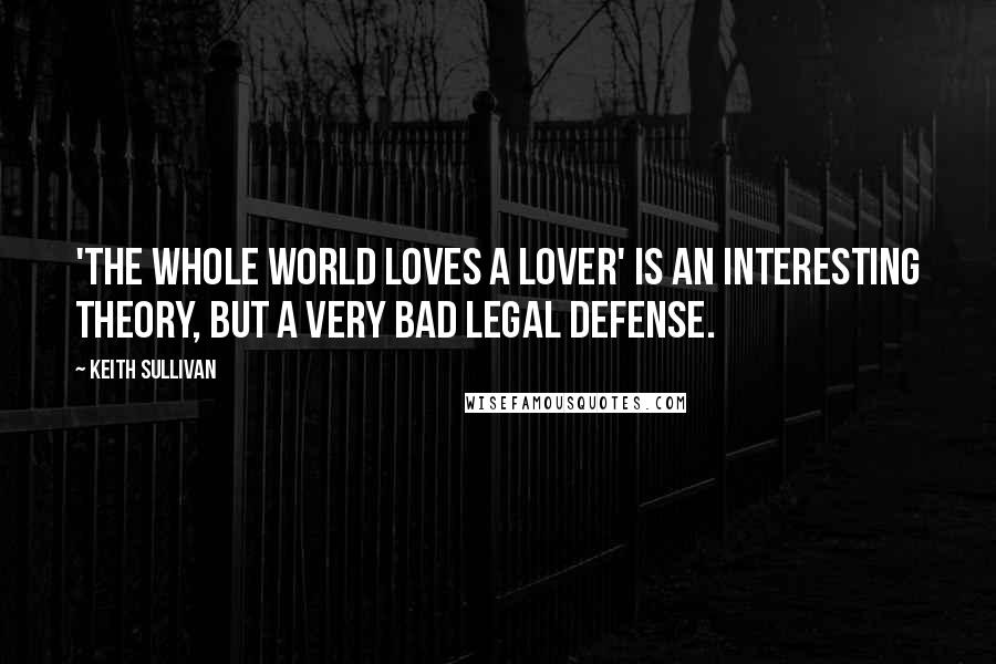 Keith Sullivan Quotes: 'The whole world loves a lover' is an interesting theory, but a very bad legal defense.