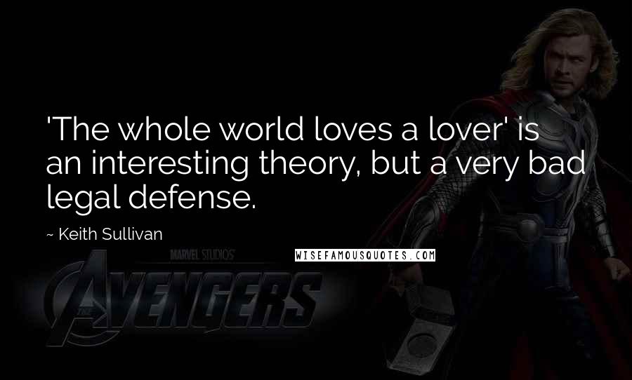 Keith Sullivan Quotes: 'The whole world loves a lover' is an interesting theory, but a very bad legal defense.