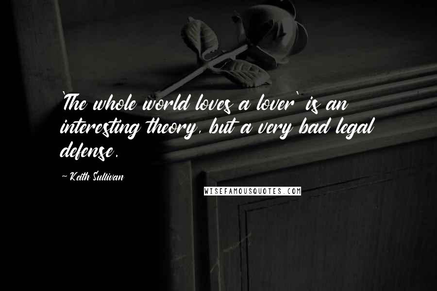 Keith Sullivan Quotes: 'The whole world loves a lover' is an interesting theory, but a very bad legal defense.