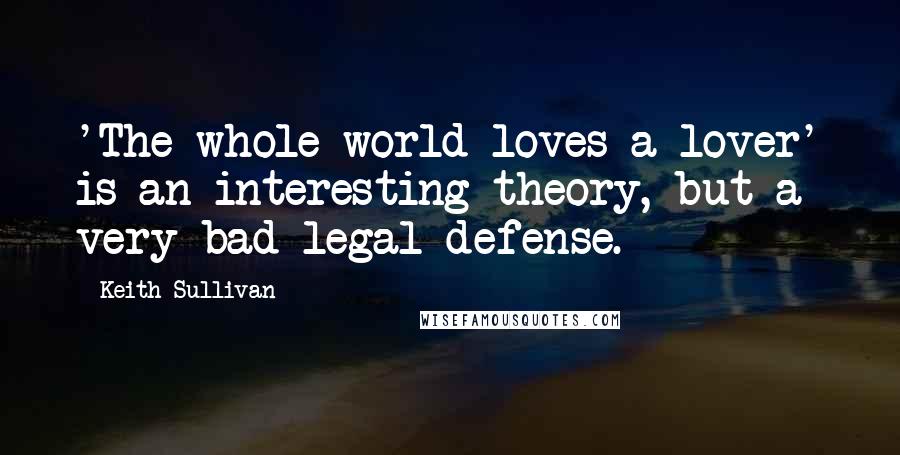 Keith Sullivan Quotes: 'The whole world loves a lover' is an interesting theory, but a very bad legal defense.