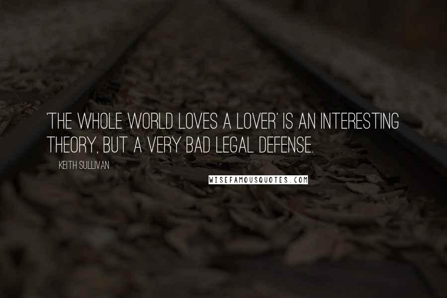 Keith Sullivan Quotes: 'The whole world loves a lover' is an interesting theory, but a very bad legal defense.