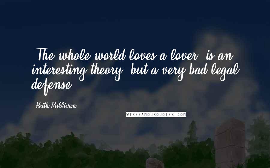 Keith Sullivan Quotes: 'The whole world loves a lover' is an interesting theory, but a very bad legal defense.
