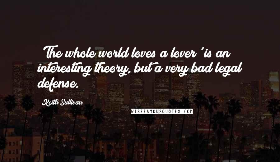 Keith Sullivan Quotes: 'The whole world loves a lover' is an interesting theory, but a very bad legal defense.