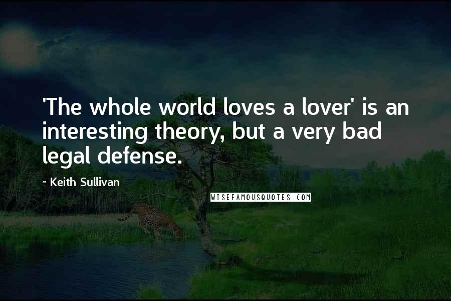 Keith Sullivan Quotes: 'The whole world loves a lover' is an interesting theory, but a very bad legal defense.