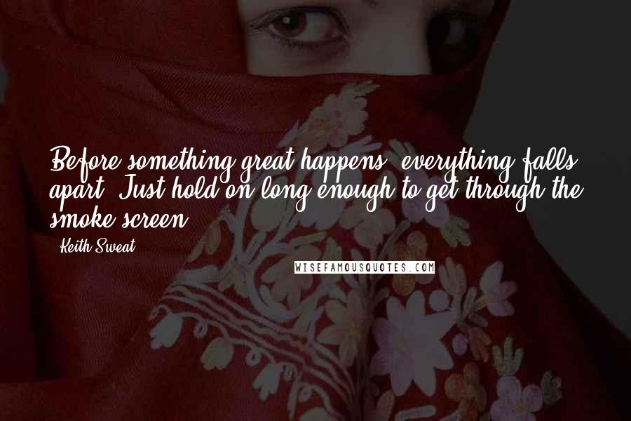 Keith Sweat Quotes: Before something great happens, everything falls apart. Just hold on long enough to get through the smoke screen.