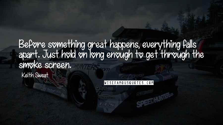 Keith Sweat Quotes: Before something great happens, everything falls apart. Just hold on long enough to get through the smoke screen.