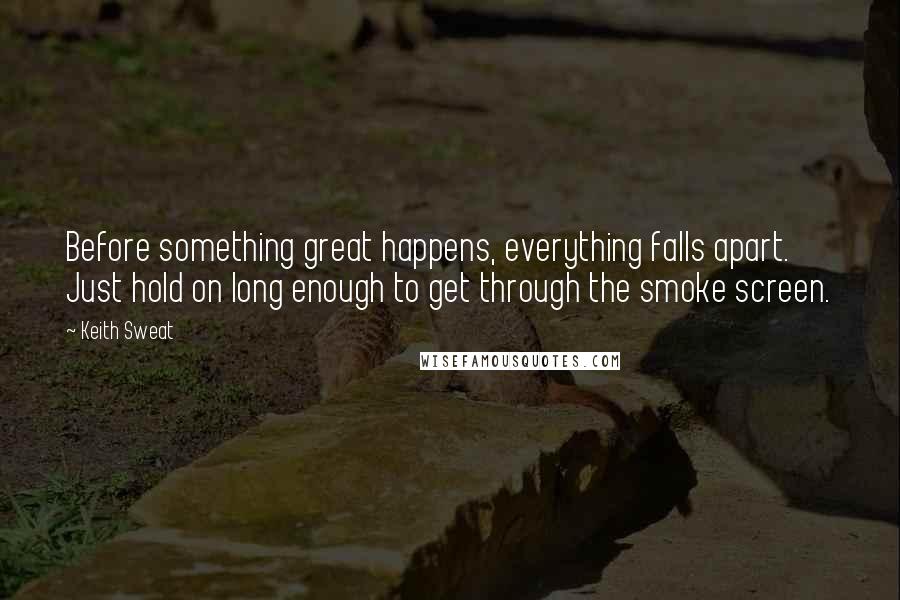 Keith Sweat Quotes: Before something great happens, everything falls apart. Just hold on long enough to get through the smoke screen.