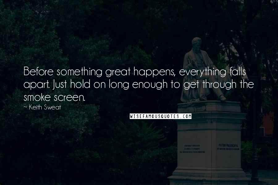 Keith Sweat Quotes: Before something great happens, everything falls apart. Just hold on long enough to get through the smoke screen.