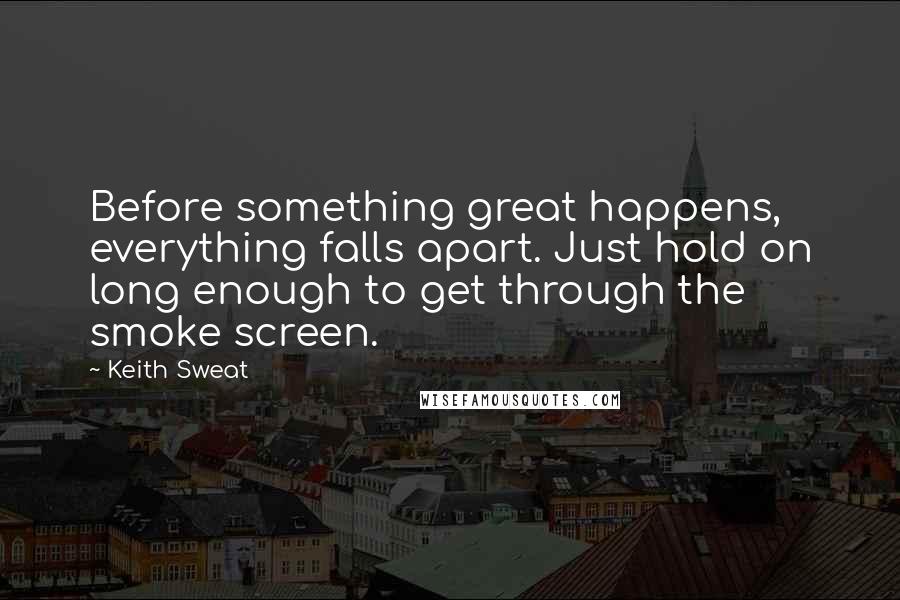 Keith Sweat Quotes: Before something great happens, everything falls apart. Just hold on long enough to get through the smoke screen.