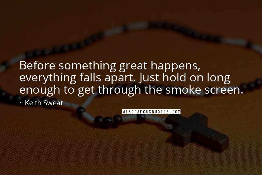 Keith Sweat Quotes: Before something great happens, everything falls apart. Just hold on long enough to get through the smoke screen.