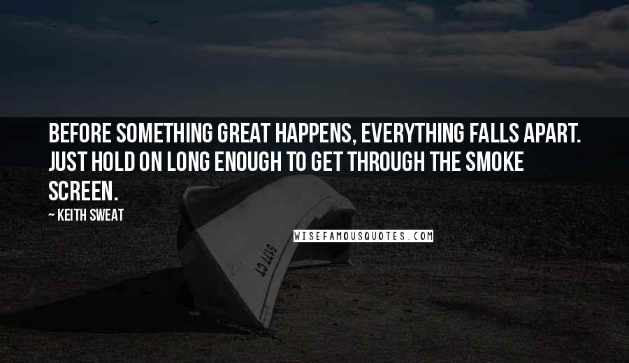Keith Sweat Quotes: Before something great happens, everything falls apart. Just hold on long enough to get through the smoke screen.