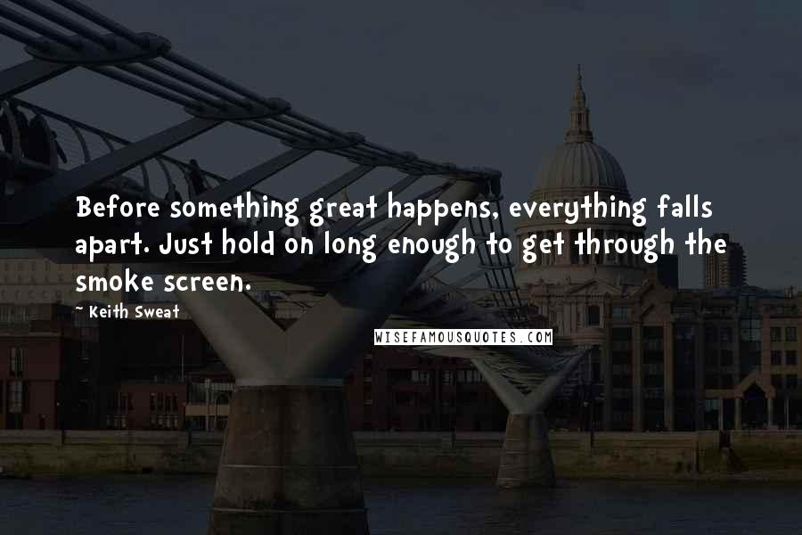 Keith Sweat Quotes: Before something great happens, everything falls apart. Just hold on long enough to get through the smoke screen.