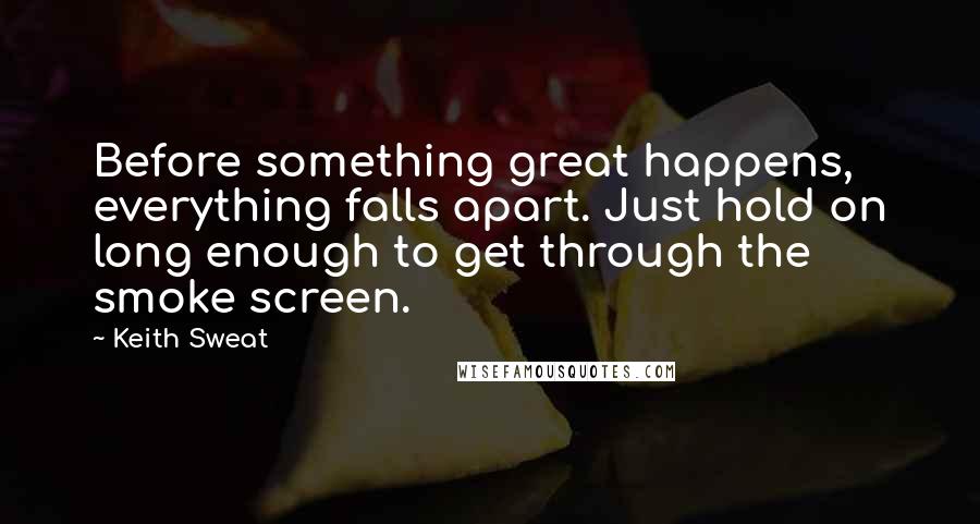 Keith Sweat Quotes: Before something great happens, everything falls apart. Just hold on long enough to get through the smoke screen.