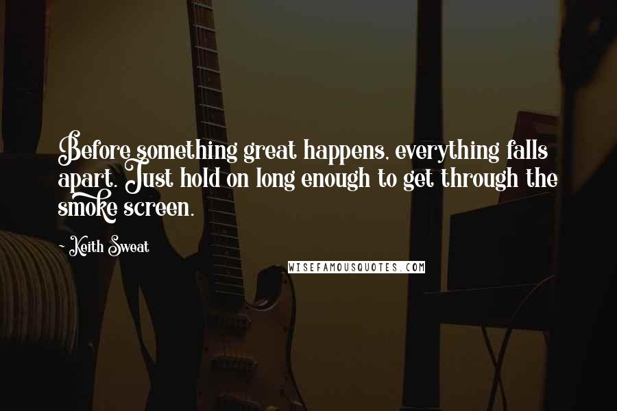 Keith Sweat Quotes: Before something great happens, everything falls apart. Just hold on long enough to get through the smoke screen.