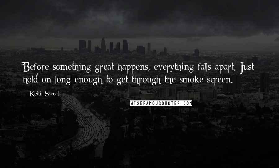 Keith Sweat Quotes: Before something great happens, everything falls apart. Just hold on long enough to get through the smoke screen.