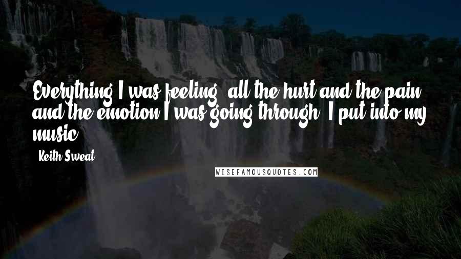 Keith Sweat Quotes: Everything I was feeling, all the hurt and the pain and the emotion I was going through, I put into my music.