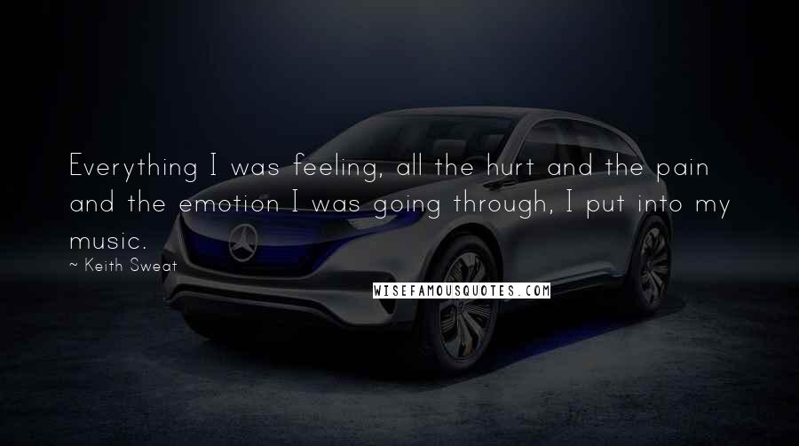 Keith Sweat Quotes: Everything I was feeling, all the hurt and the pain and the emotion I was going through, I put into my music.