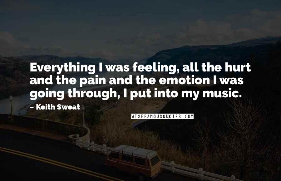 Keith Sweat Quotes: Everything I was feeling, all the hurt and the pain and the emotion I was going through, I put into my music.