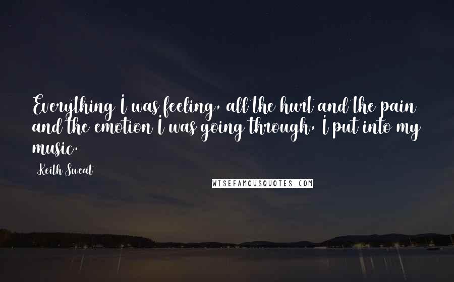 Keith Sweat Quotes: Everything I was feeling, all the hurt and the pain and the emotion I was going through, I put into my music.