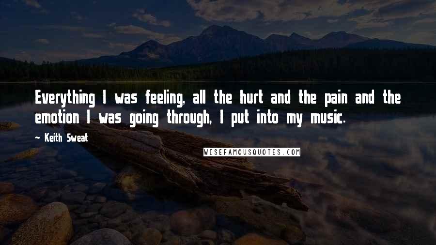 Keith Sweat Quotes: Everything I was feeling, all the hurt and the pain and the emotion I was going through, I put into my music.