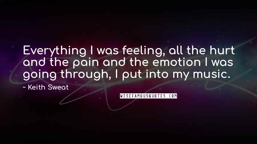 Keith Sweat Quotes: Everything I was feeling, all the hurt and the pain and the emotion I was going through, I put into my music.