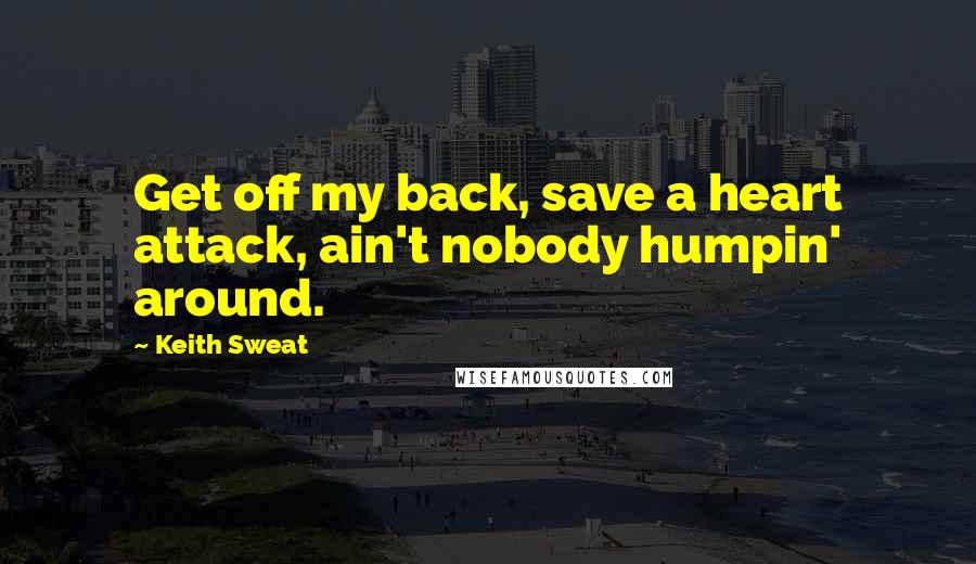 Keith Sweat Quotes: Get off my back, save a heart attack, ain't nobody humpin' around.