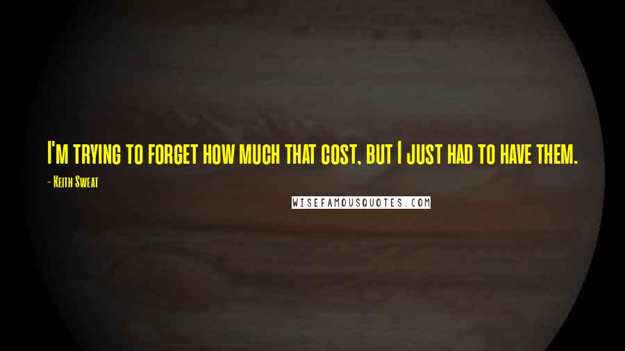 Keith Sweat Quotes: I'm trying to forget how much that cost, but I just had to have them.