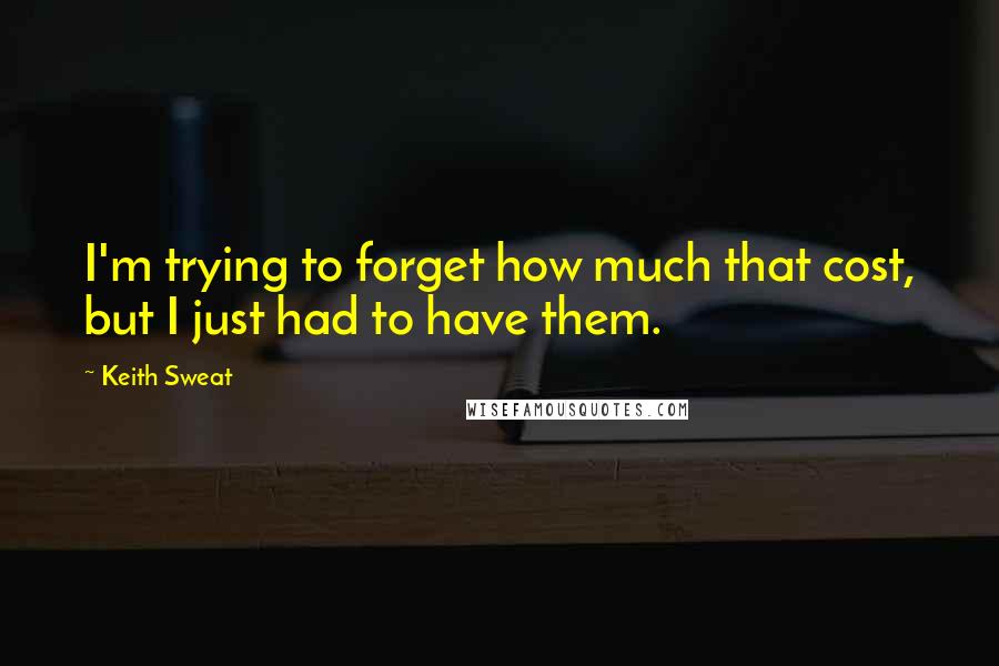 Keith Sweat Quotes: I'm trying to forget how much that cost, but I just had to have them.