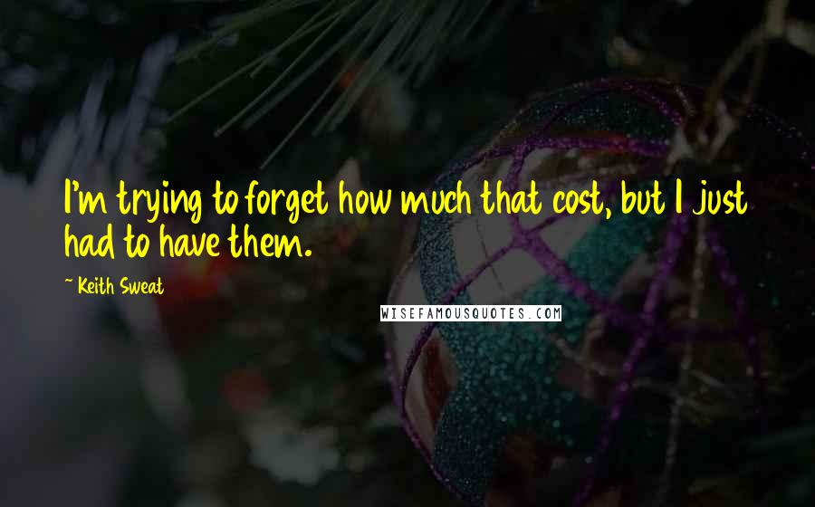 Keith Sweat Quotes: I'm trying to forget how much that cost, but I just had to have them.