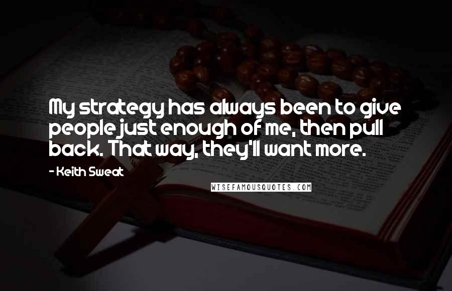 Keith Sweat Quotes: My strategy has always been to give people just enough of me, then pull back. That way, they'll want more.